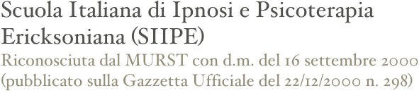 Scuola Italiana di Ipnosi e Psicoterapia
Ericksoniana (SIIPE)
Riconosciuta dal MURST con d.m. del 16 settembre 2000
(pubblicato sulla Gazzetta Ufficiale del 22/12/2000 n. 298)

