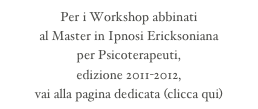 Per i Workshop abbinati 
al Master in Ipnosi Ericksoniana 
per Psicoterapeuti,
edizione 2011-2012,
vai alla pagina dedicata (clicca qui)